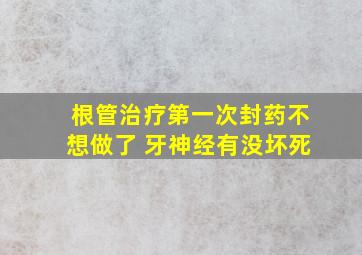 根管治疗第一次封药不想做了 牙神经有没坏死